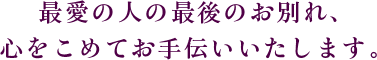 お祝い花の最愛の人の最後のお別れ、心をこめてお手伝いいたします。